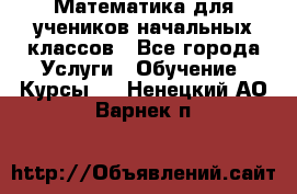 Математика для учеников начальных классов - Все города Услуги » Обучение. Курсы   . Ненецкий АО,Варнек п.